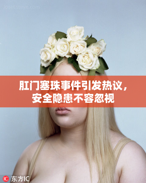 肛门塞珠事件引发热议，安全隐患不容忽视