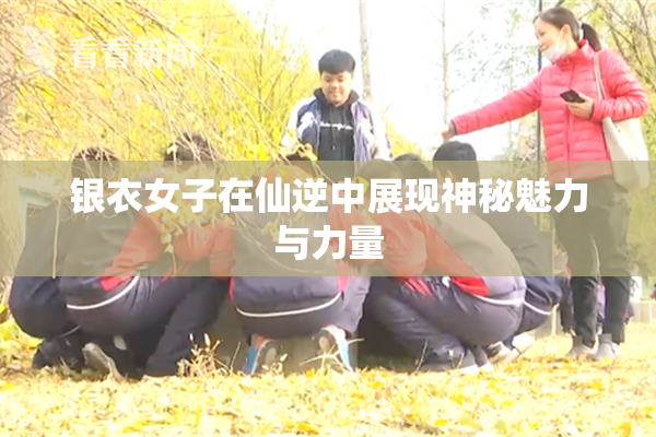 银衣女子在仙逆中展现神秘魅力与力量