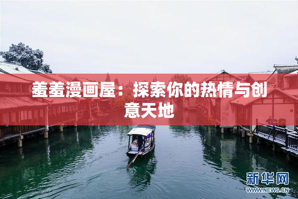羞羞漫画屋：探索你的热情与创意天地
