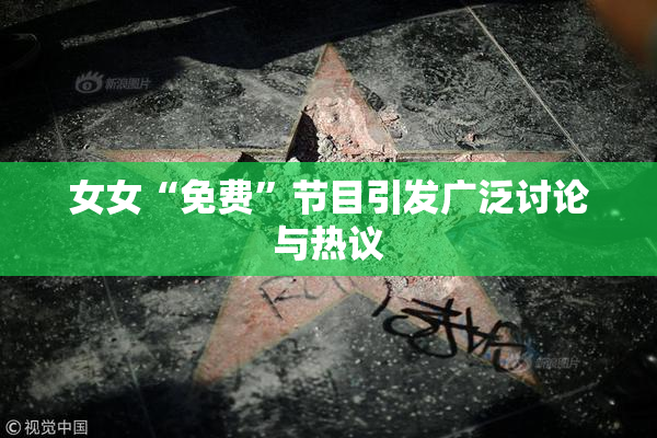 女女“免费”节目引发广泛讨论与热议