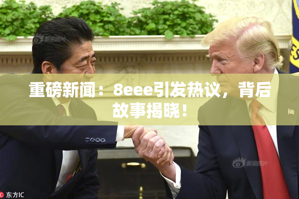 重磅新闻：8eee引发热议，背后故事揭晓！