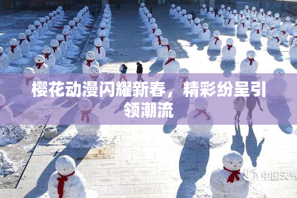 樱花动漫闪耀新春，精彩纷呈引领潮流