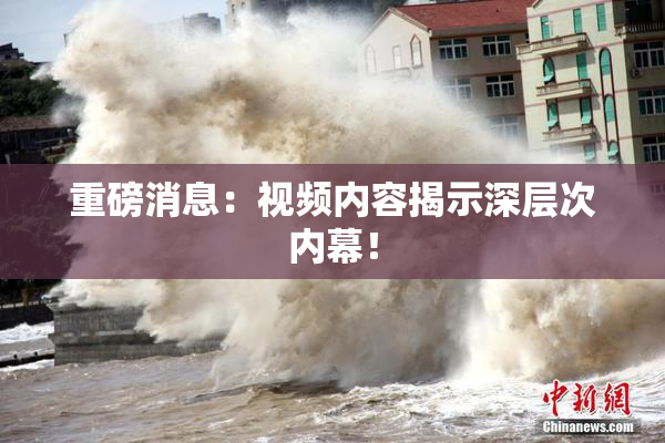 重磅消息：视频内容揭示深层次内幕！