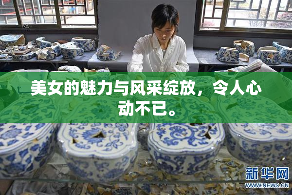 美女的魅力与风采绽放，令人心动不已。