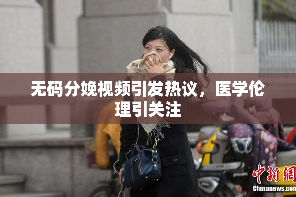 无码分娩视频引发热议，医学伦理引关注