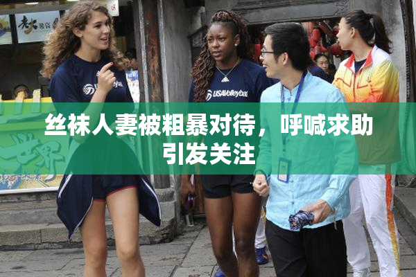 丝袜人妻被粗暴对待，呼喊求助引发关注