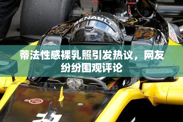 蒂法性感裸乳照引发热议，网友纷纷围观评论