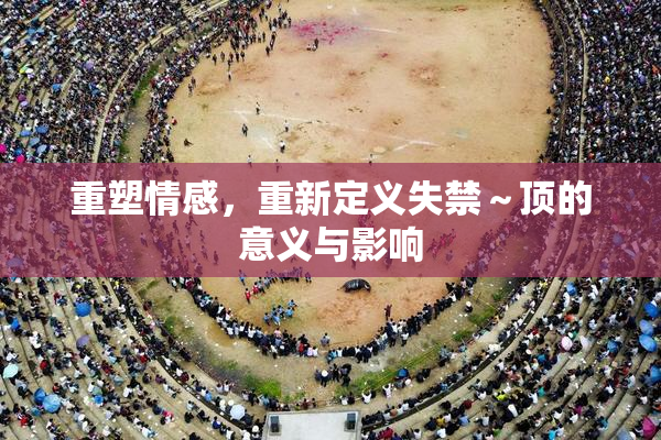 重塑情感，重新定义失禁～顶的意义与影响