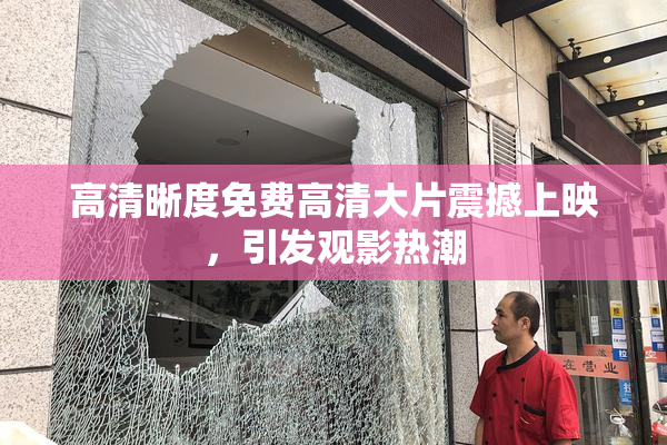高清晰度免费高清大片震撼上映，引发观影热潮