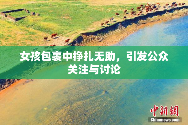 女孩包裹中挣扎无助，引发公众关注与讨论
