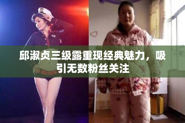 邱淑贞三级露重现经典魅力，吸引无数粉丝关注