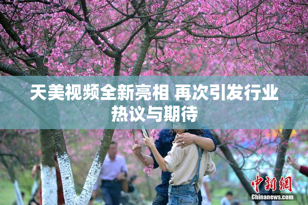 天美视频全新亮相 再次引发行业热议与期待