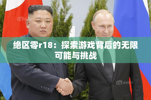 绝区零r18：探索游戏背后的无限可能与挑战
