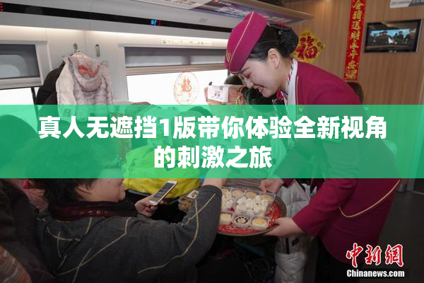 真人无遮挡1版带你体验全新视角的刺激之旅