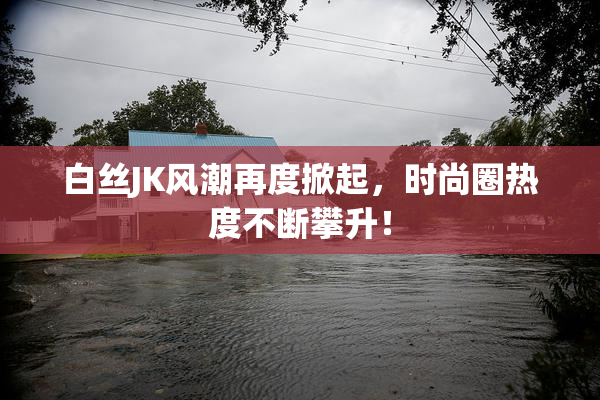 白丝JK风潮再度掀起，时尚圈热度不断攀升！