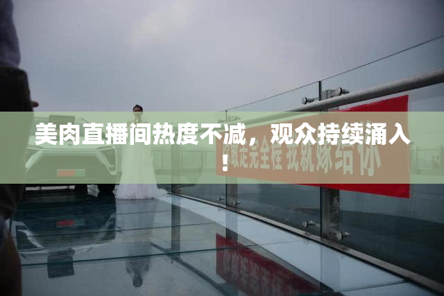 美肉直播间热度不减，观众持续涌入！