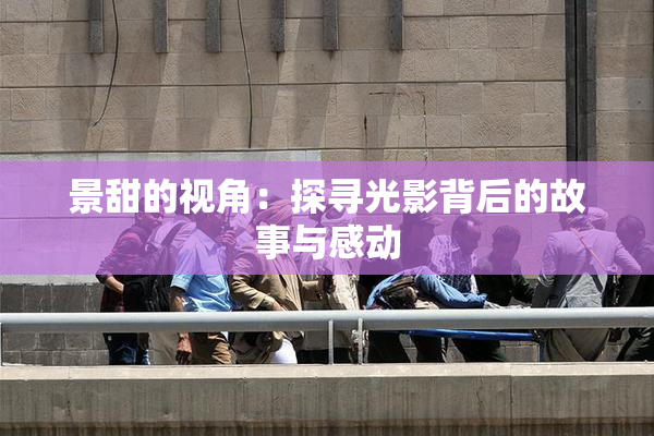 景甜的视角：探寻光影背后的故事与感动