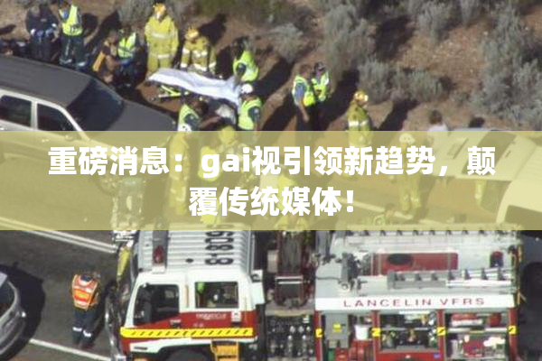 重磅消息：gai视引领新趋势，颠覆传统媒体！