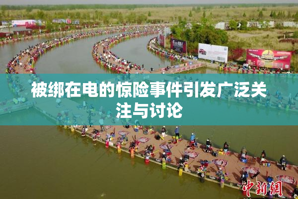 被绑在电的惊险事件引发广泛关注与讨论