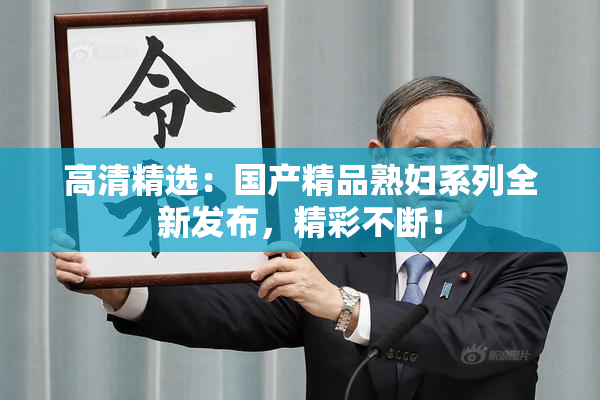 高清精选：国产精品熟妇系列全新发布，精彩不断！
