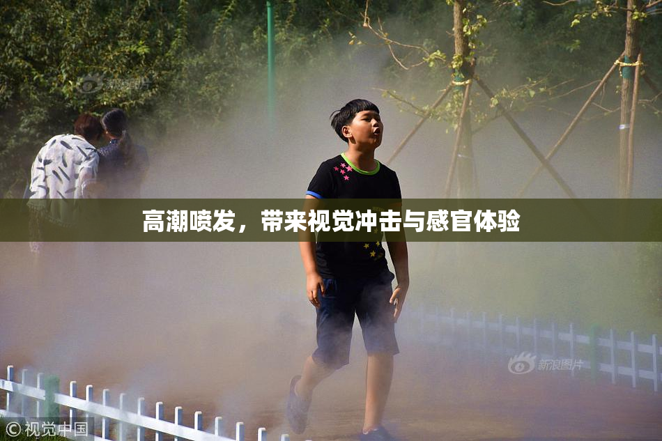 高潮喷发，带来视觉冲击与感官体验
