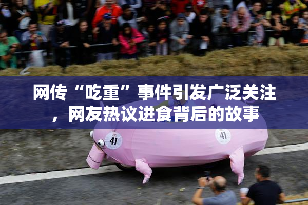 网传“吃重”事件引发广泛关注，网友热议进食背后的故事