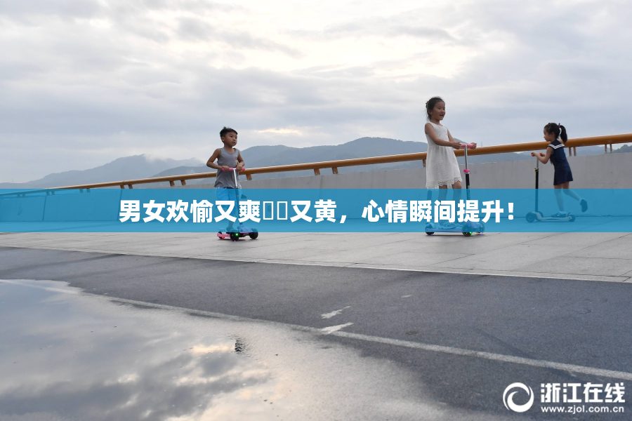 男女欢愉又爽❌‌又黄，心情瞬间提升！