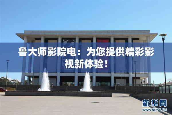 鲁大师影院电：为您提供精彩影视新体验！