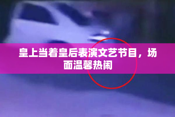 皇上当着皇后表演文艺节目，场面温馨热闹