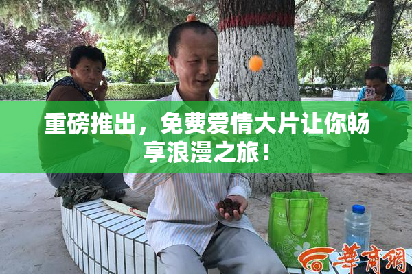 重磅推出，免费爱情大片让你畅享浪漫之旅！