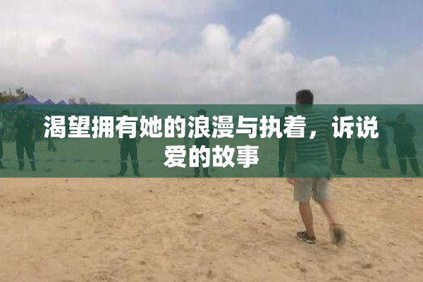 渴望拥有她的浪漫与执着，诉说爱的故事