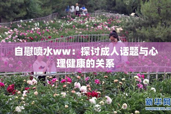 自慰喷水ww：探讨成人话题与心理健康的关系