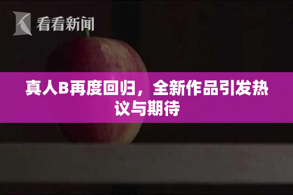 真人B再度回归，全新作品引发热议与期待