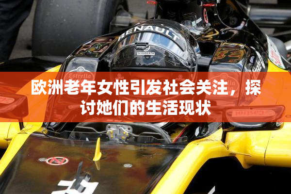 欧洲老年女性引发社会关注，探讨她们的生活现状