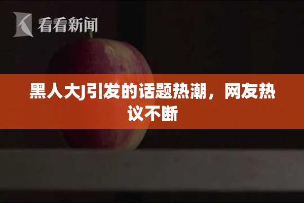 黑人大J引发的话题热潮，网友热议不断