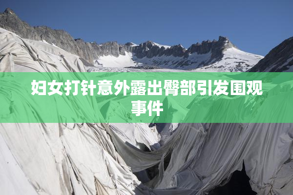 妇女打针意外露出臀部引发围观事件