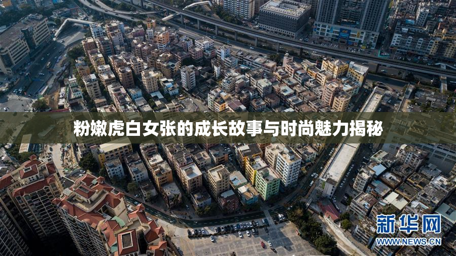 粉嫩虎白女张的成长故事与时尚魅力揭秘