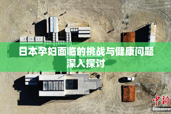 日本孕妇面临的挑战与健康问题深入探讨