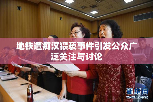 地铁遭痴汉猥亵事件引发公众广泛关注与讨论