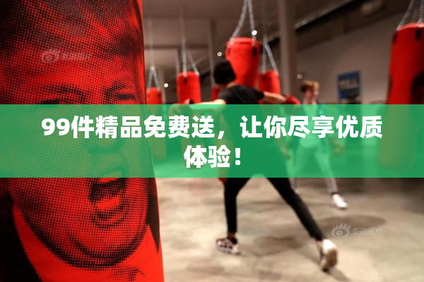 99件精品免费送，让你尽享优质体验！