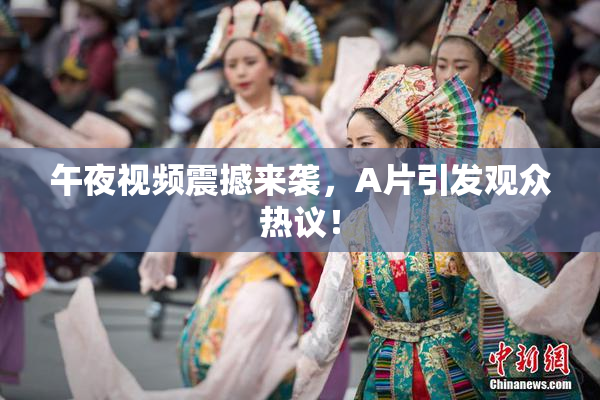 午夜视频震撼来袭，A片引发观众热议！
