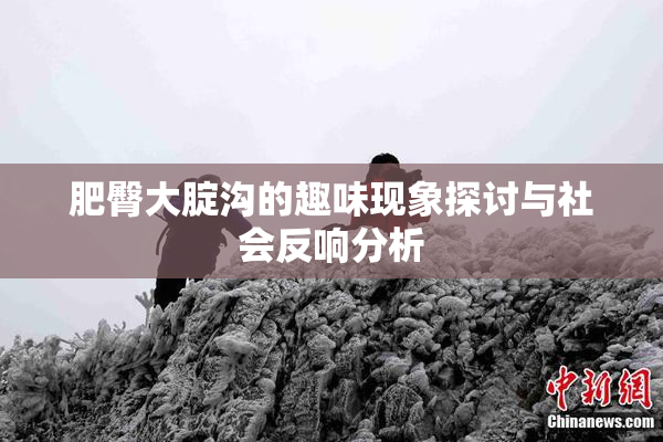肥臀大腚沟的趣味现象探讨与社会反响分析