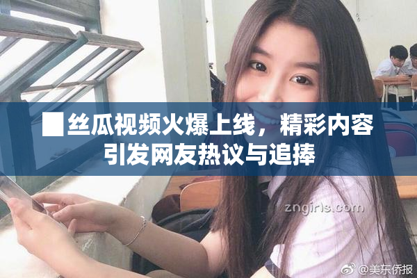 ▉丝瓜视频火爆上线，精彩内容引发网友热议与追捧