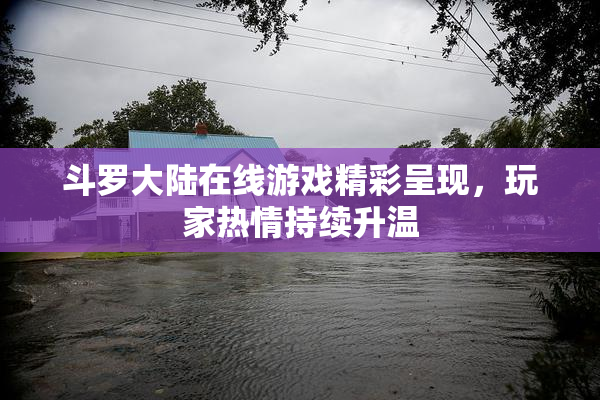 斗罗大陆在线游戏精彩呈现，玩家热情持续升温