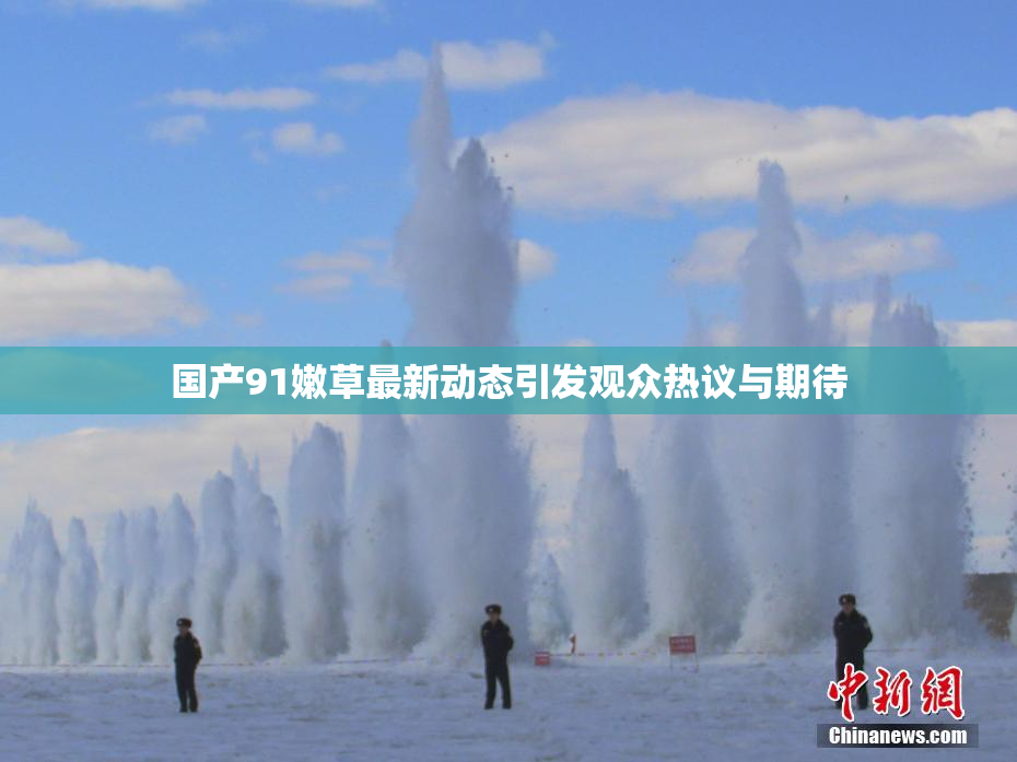 国产91嫩草最新动态引发观众热议与期待