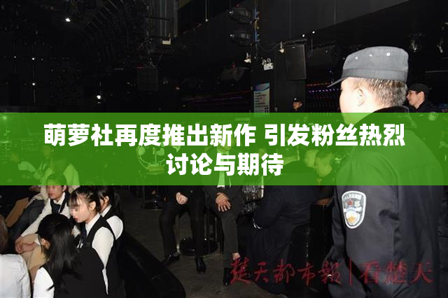 萌萝社再度推出新作 引发粉丝热烈讨论与期待