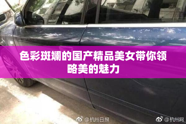 色彩斑斓的国产精品美女带你领略美的魅力