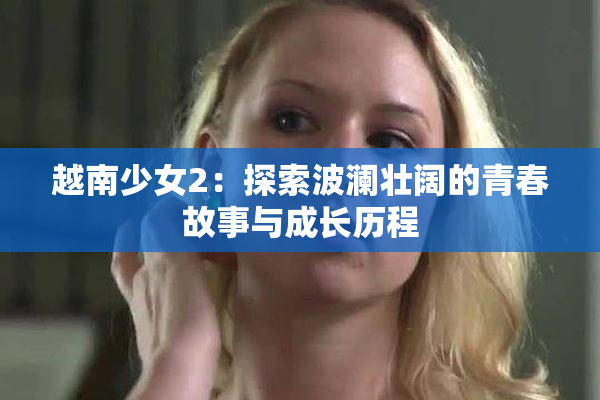 越南少女2：探索波澜壮阔的青春故事与成长历程