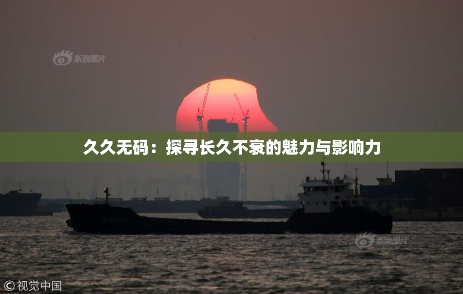 久久无码：探寻长久不衰的魅力与影响力