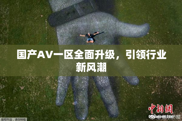 国产AV一区全面升级，引领行业新风潮